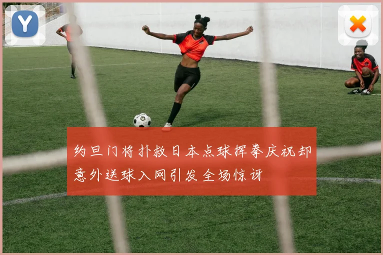 约旦门将扑救日本点球挥拳庆祝却意外送球入网引发全场惊讶