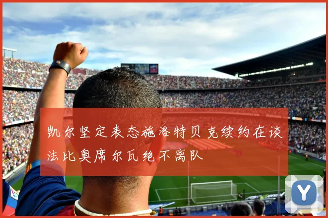 凯尔坚定表态施洛特贝克续约在谈法比奥席尔瓦绝不离队
