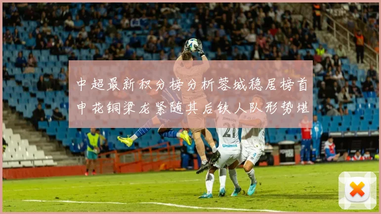 中超最新积分榜分析蓉城稳居榜首申花铜梁龙紧随其后铁人队形势堪忧