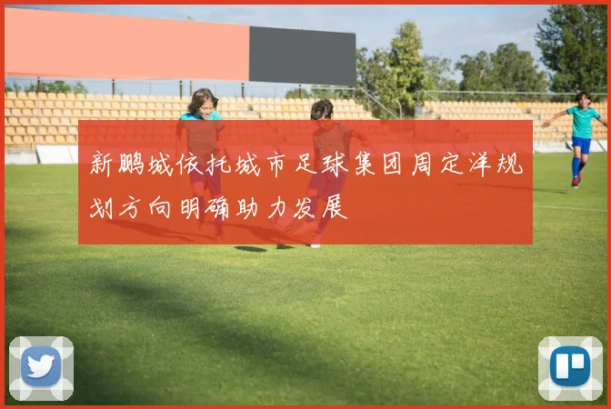 新鹏城依托城市足球集团周定洋规划方向明确助力发展