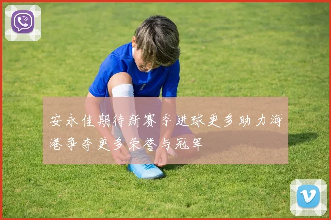安永佳期待新赛季进球更多助力海港争夺更多荣誉与冠军