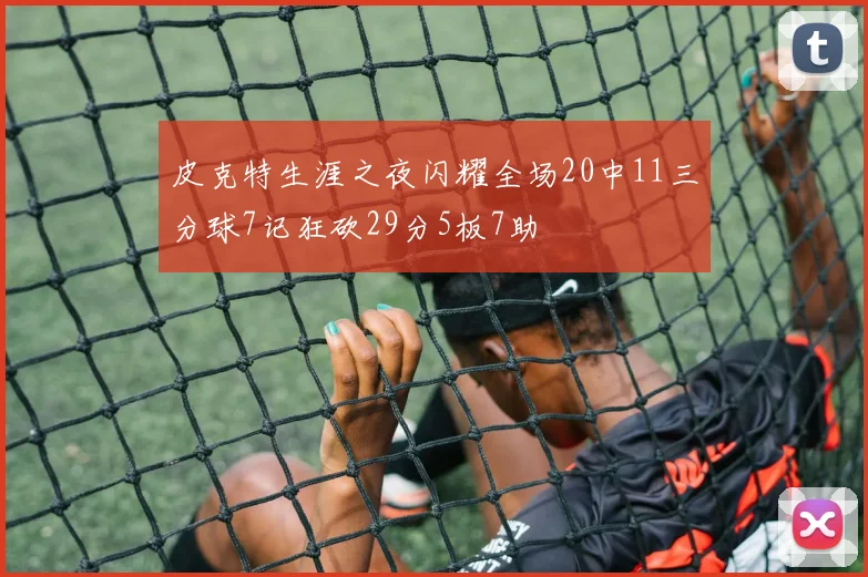 皮克特生涯之夜闪耀全场20中11三分球7记狂砍29分5板7助
