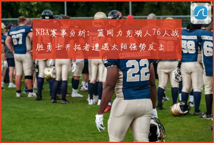 NBA赛事分析：篮网力克湖人76人战胜勇士开拓者遭遇太阳强势反击