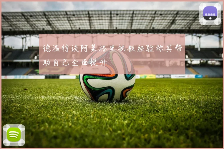 德温特谈阿莱格里执教经验称其帮助自己全面提升