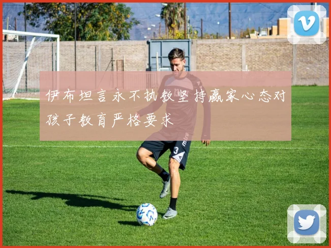 伊布坦言永不执教坚持赢家心态对孩子教育严格要求