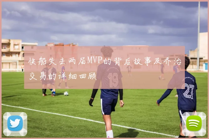 快船失去两届MVP的背后故事及乔治交易的详细回顾