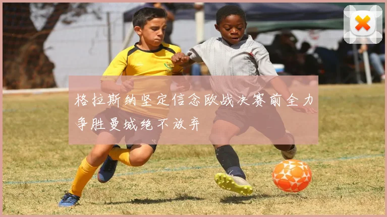 格拉斯纳坚定信念欧战决赛前全力争胜曼城绝不放弃