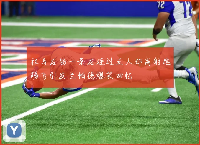 祖马后场一条龙连过五人却高射炮踢飞引发兰帕德爆笑回忆