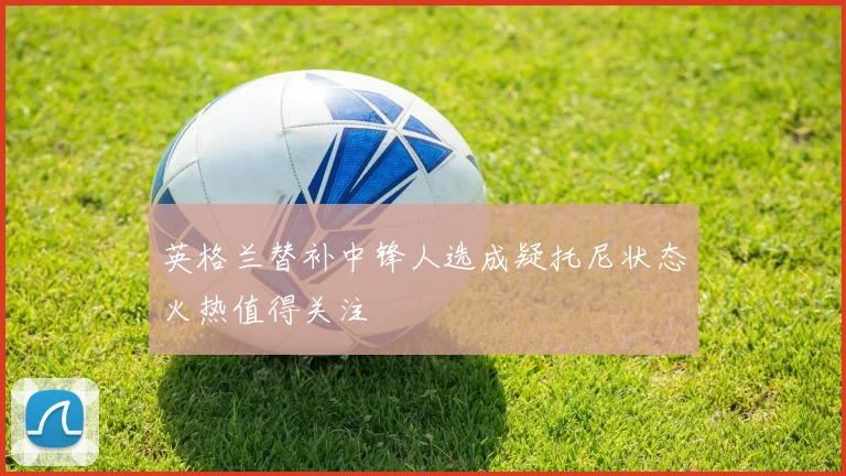 英格兰替补中锋人选成疑托尼状态火热值得关注