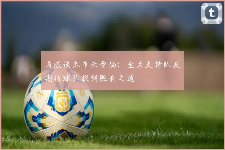 马威谈末节未登场：全力支持队友期待球队找到胜利之道