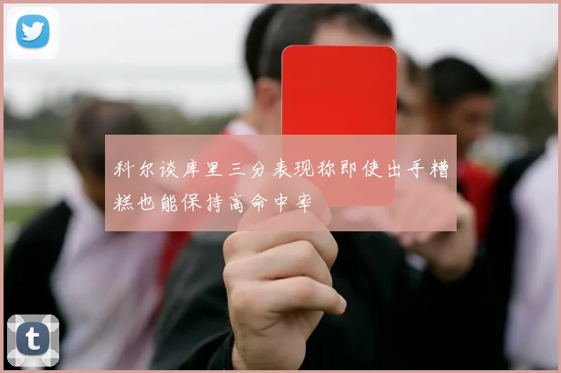 科尔谈库里三分表现称即使出手糟糕也能保持高命中率