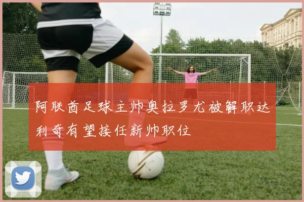 阿联酋足球主帅奥拉罗尤被解职达利奇有望接任新帅职位