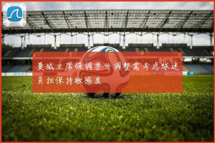 曼城主席强调票价调整需考虑球迷负担保持敏感度