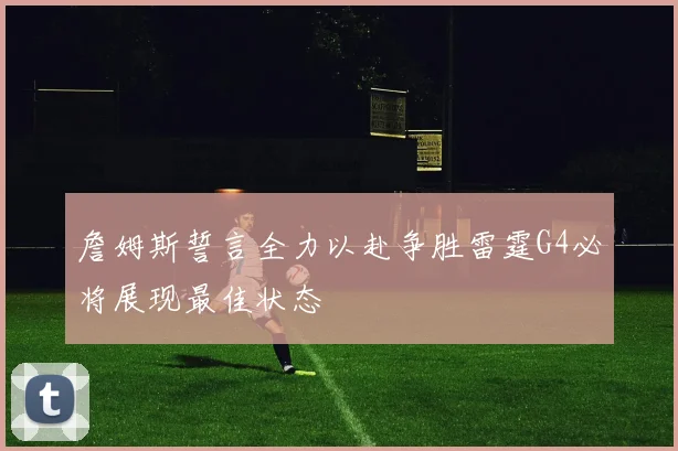 詹姆斯誓言全力以赴争胜雷霆G4必将展现最佳状态