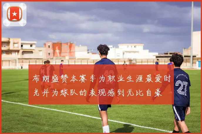 布朗盛赞本赛季为职业生涯最爱时光并为球队的表现感到无比自豪