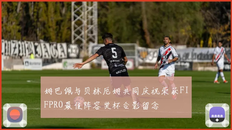 姆巴佩与贝林厄姆共同庆祝荣获FIFPRO最佳阵容奖杯合影留念